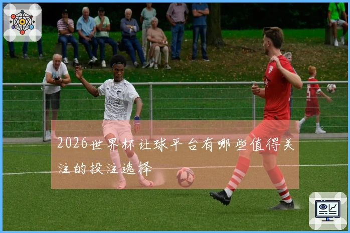 2026世界杯让球平台有哪些值得关注的投注选择