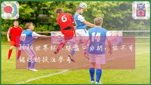 2026世界杯买球盘口分析，你不可错过的投注参考