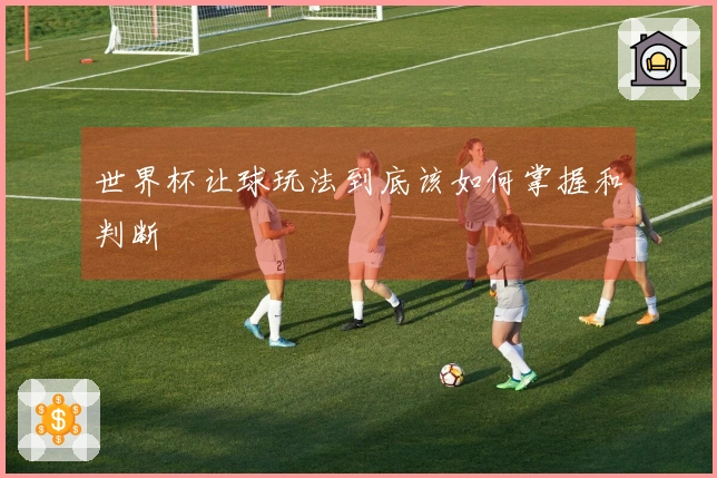 世界杯让球玩法到底该如何掌握和判断