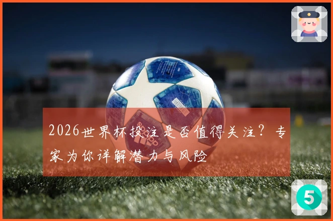 2026世界杯投注是否值得关注？专家为你详解潜力与风险