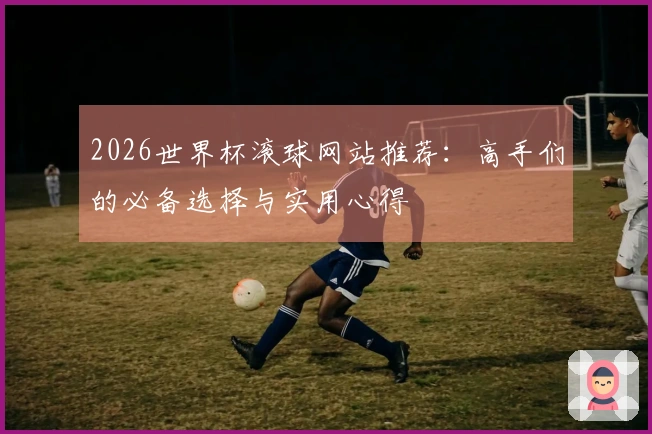2026世界杯滚球网站推荐：高手们的必备选择与实用心得