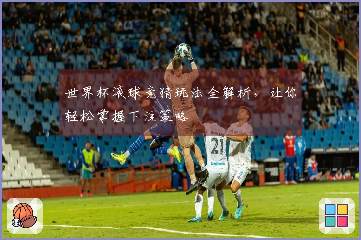 世界杯滚球竞猜玩法全解析，让你轻松掌握下注策略