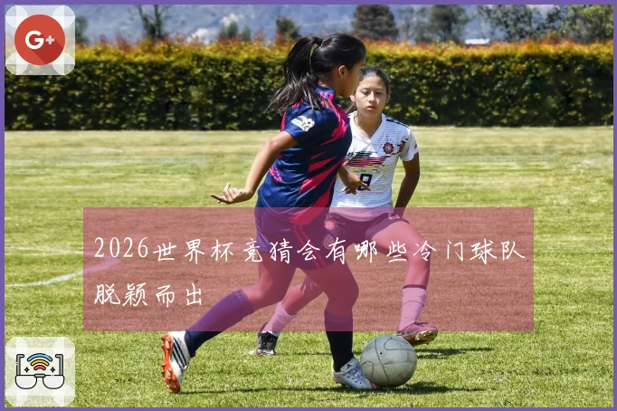 2026世界杯竞猜会有哪些冷门球队脱颖而出