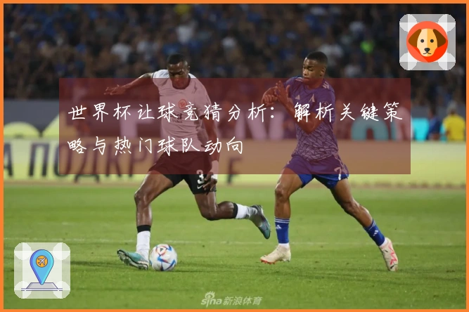 世界杯让球竞猜分析：解析关键策略与热门球队动向