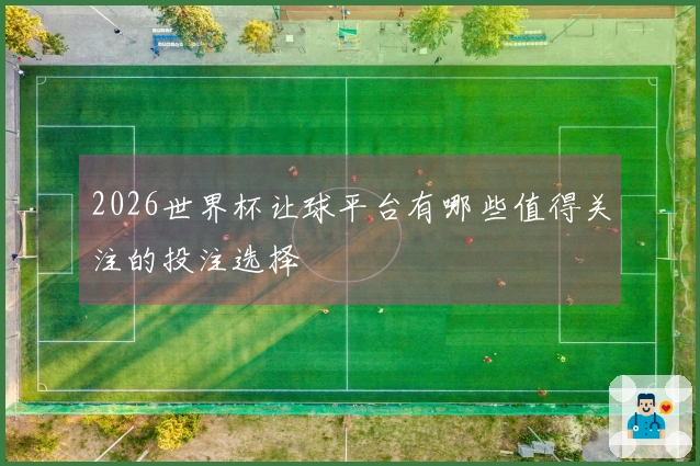 2026世界杯让球平台有哪些值得关注的投注选择