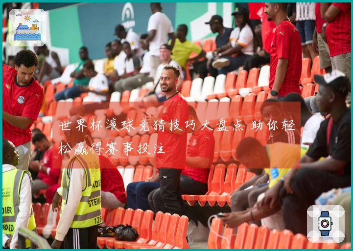 世界杯滚球竞猜技巧大盘点 助你轻松赢得赛事投注