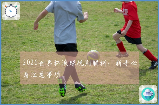 2026世界杯滚球规则解析，新手必看注意事项