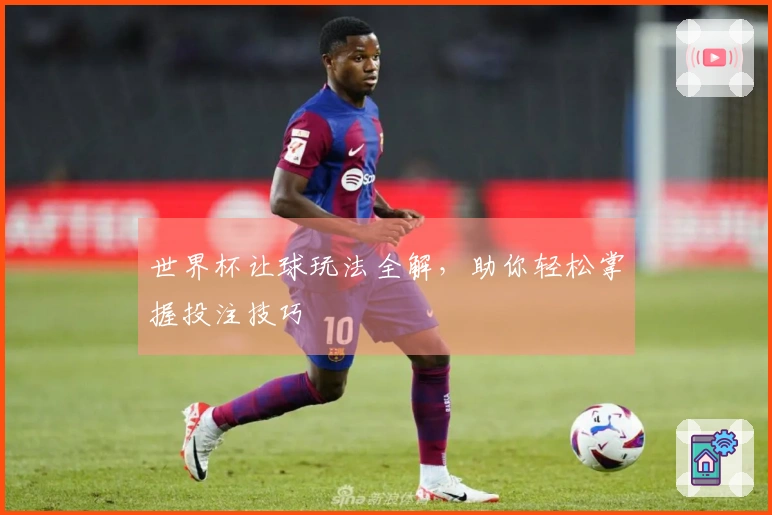世界杯让球玩法全解，助你轻松掌握投注技巧
