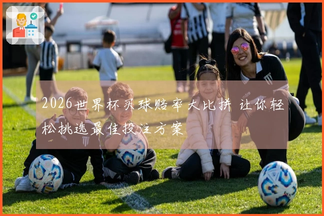 2026世界杯买球赔率大比拼 让你轻松挑选最佳投注方案