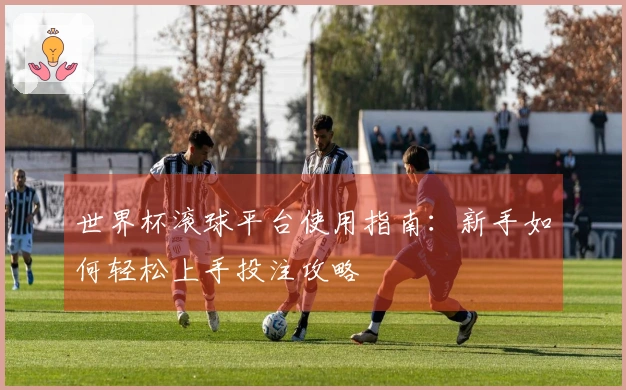 世界杯滚球平台使用指南：新手如何轻松上手投注攻略