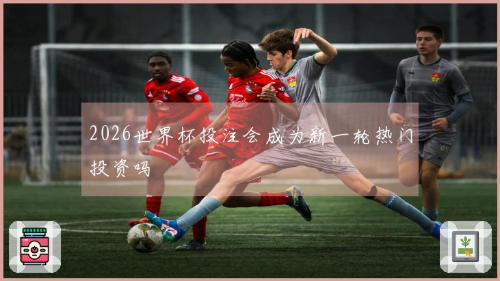 2026世界杯投注会成为新一轮热门投资吗