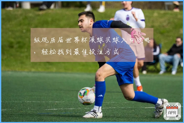 纵观历届世界杯滚球买球入口攻略，轻松找到最佳投注方式