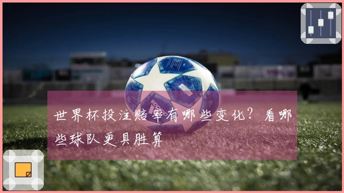 世界杯投注赔率有哪些变化？看哪些球队更具胜算