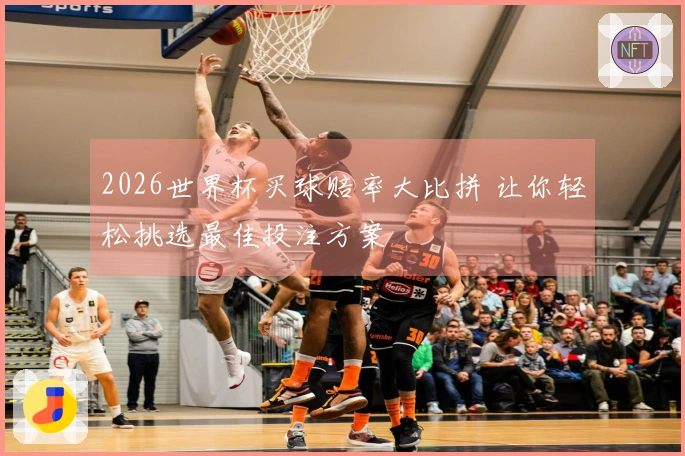 2026世界杯买球赔率大比拼 让你轻松挑选最佳投注方案