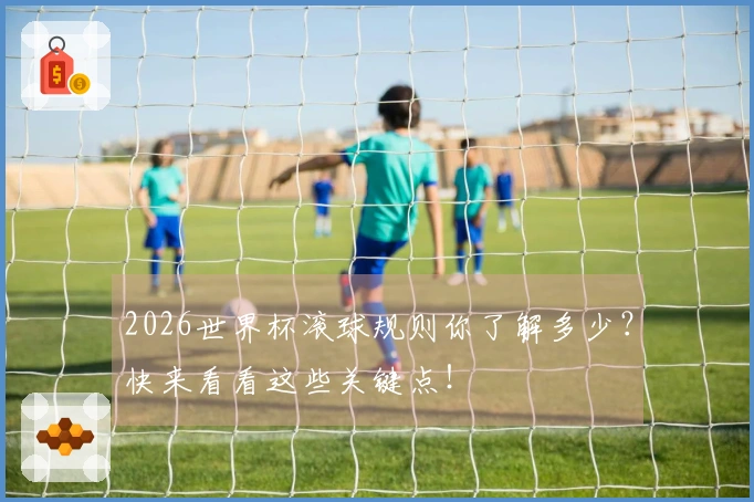 2026世界杯滚球规则你了解多少？快来看看这些关键点！