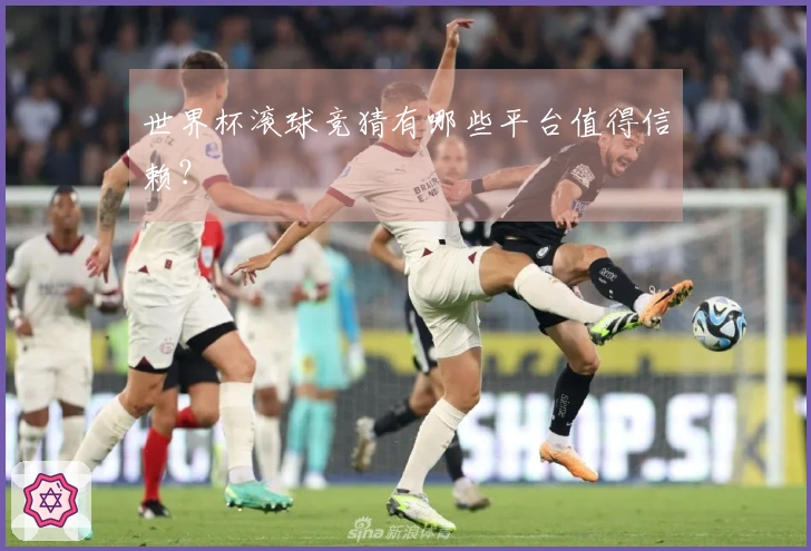 世界杯滚球竞猜有哪些平台值得信赖？