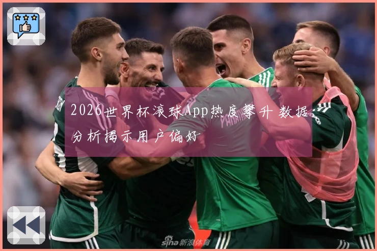 2026世界杯滚球App热度攀升 数据分析揭示用户偏好