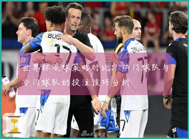 世界杯滚球策略对比：热门球队与冷门球队的投注技巧分析