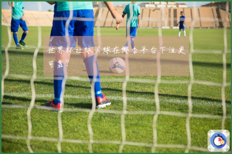 世界杯让球买球在哪个平台下注更可靠？