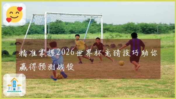 精准掌握2026世界杯竞猜技巧助你赢得预测战役