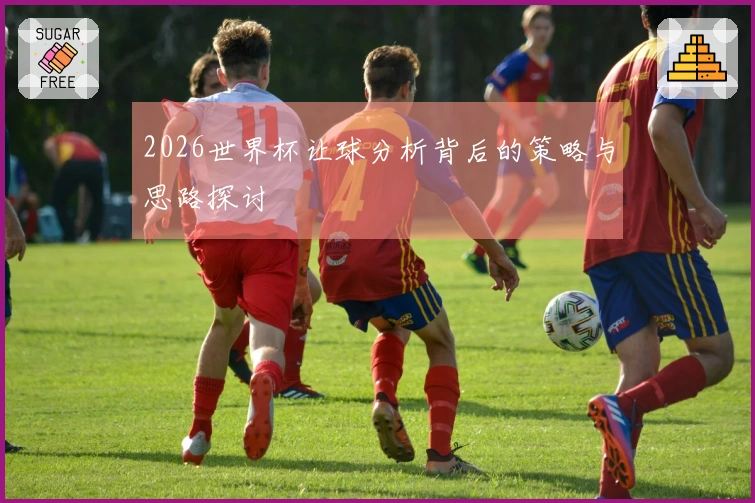 2026世界杯让球分析背后的策略与思路探讨