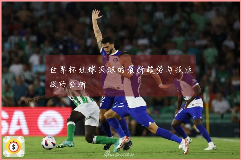 世界杯让球买球的最新趋势与投注技巧分析