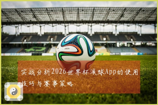 实战分析2026世界杯滚球App的使用技巧与赛事策略