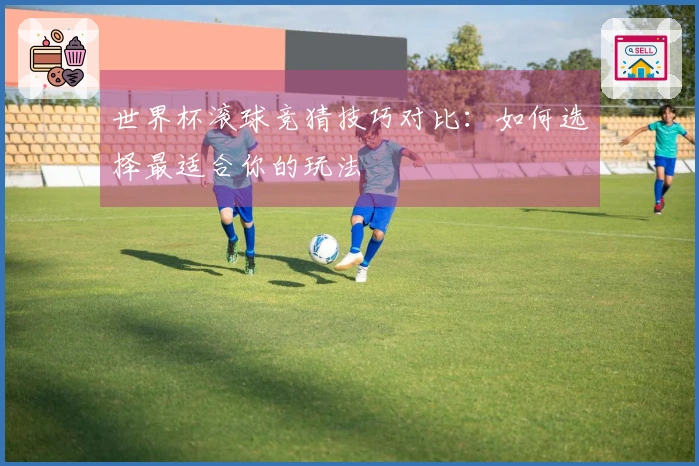 世界杯滚球竞猜技巧对比：如何选择最适合你的玩法