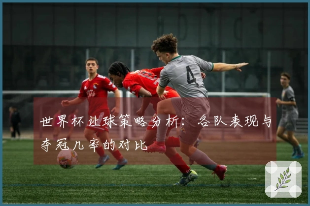 世界杯让球策略分析：各队表现与夺冠几率的对比