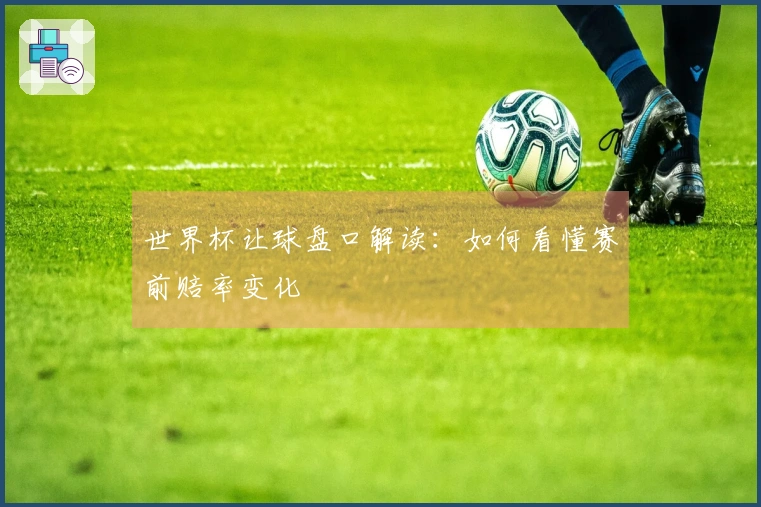 世界杯让球盘口解读：如何看懂赛前赔率变化