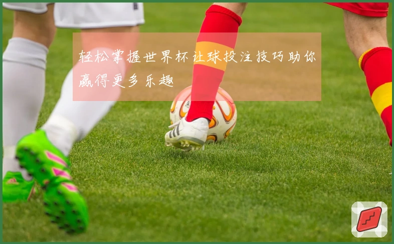 轻松掌握世界杯让球投注技巧助你赢得更多乐趣