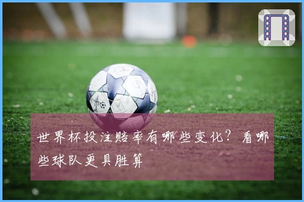 世界杯投注赔率有哪些变化？看哪些球队更具胜算