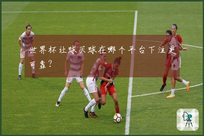 世界杯让球买球在哪个平台下注更可靠？
