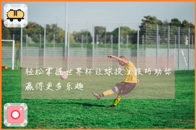 轻松掌握世界杯让球投注技巧助你赢得更多乐趣