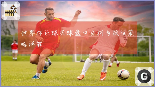 世界杯让球买球盘口分析与投注策略详解