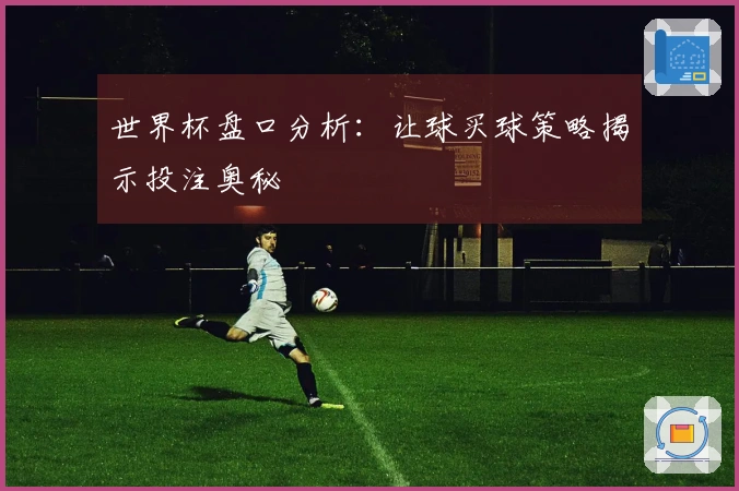 世界杯盘口分析：让球买球策略揭示投注奥秘