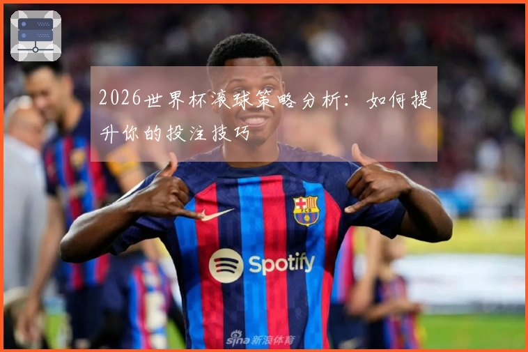 2026世界杯滚球策略分析：如何提升你的投注技巧