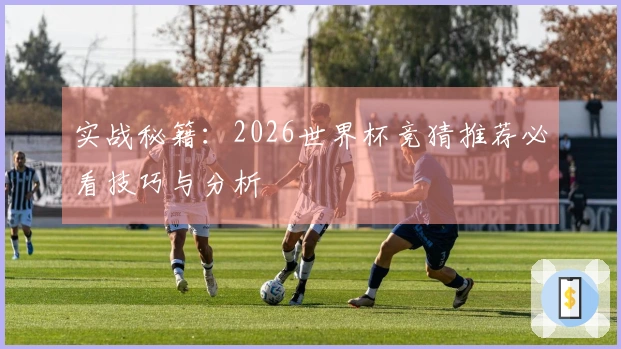 实战秘籍：2026世界杯竞猜推荐必看技巧与分析