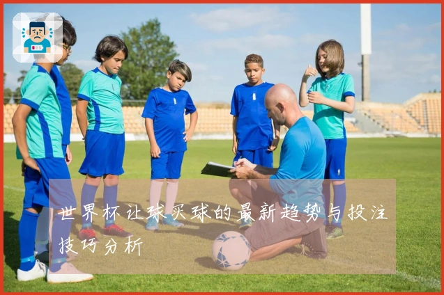 世界杯让球买球的最新趋势与投注技巧分析
