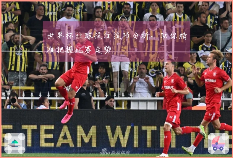 世界杯让球投注技巧分析，助你精准把握比赛走势