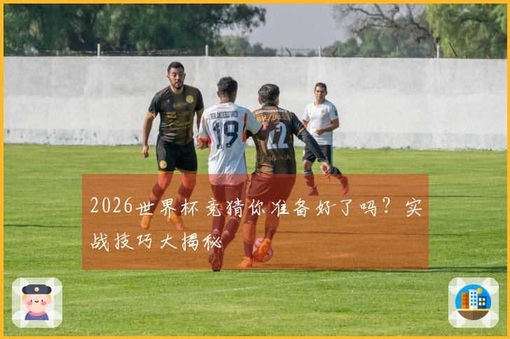 2026世界杯竞猜你准备好了吗？实战技巧大揭秘